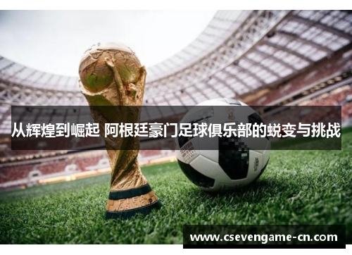 从辉煌到崛起 阿根廷豪门足球俱乐部的蜕变与挑战