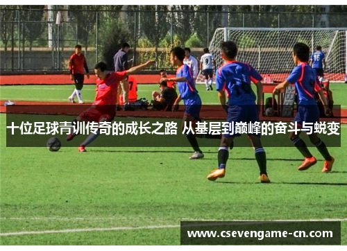 十位足球青训传奇的成长之路 从基层到巅峰的奋斗与蜕变