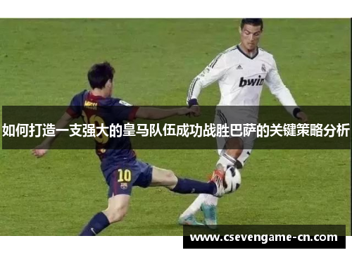 如何打造一支强大的皇马队伍成功战胜巴萨的关键策略分析