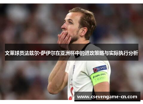 文莱球员法兹尔·萨伊尔在亚洲杯中的进攻策略与实际执行分析