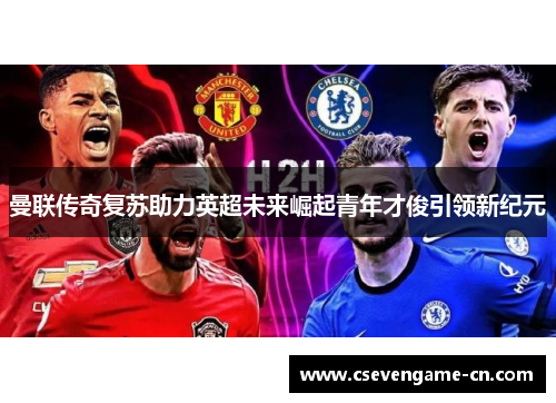 曼联传奇复苏助力英超未来崛起青年才俊引领新纪元