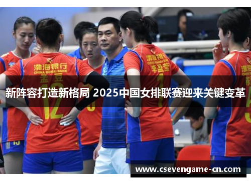 新阵容打造新格局 2025中国女排联赛迎来关键变革