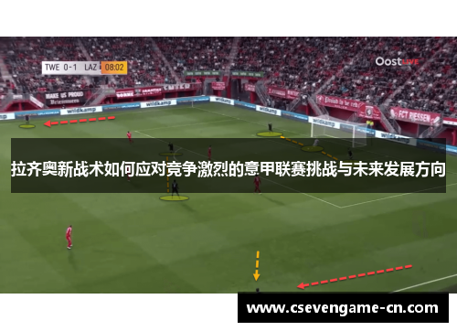 拉齐奥新战术如何应对竞争激烈的意甲联赛挑战与未来发展方向