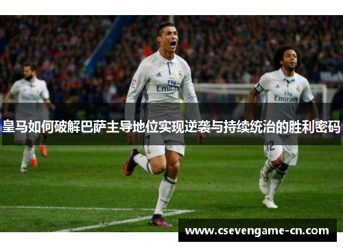 皇马如何破解巴萨主导地位实现逆袭与持续统治的胜利密码