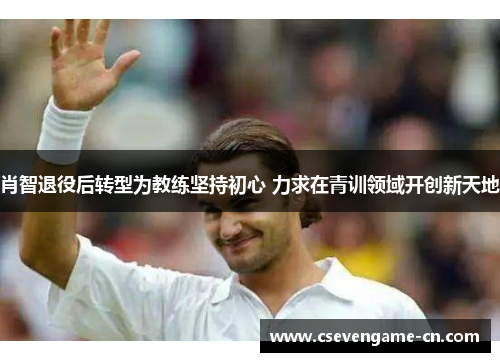 肖智退役后转型为教练坚持初心 力求在青训领域开创新天地