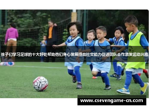 孩子们学习足球的十大好处帮助他们身心发展提高社交能力促进团队合作激发运动兴趣