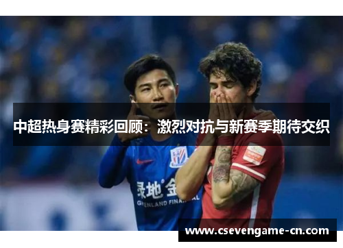 中超热身赛精彩回顾：激烈对抗与新赛季期待交织
