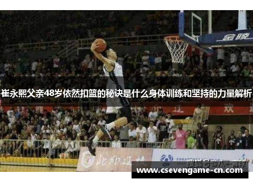 崔永熙父亲48岁依然扣篮的秘诀是什么身体训练和坚持的力量解析