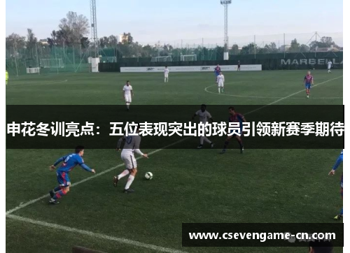 申花冬训亮点：五位表现突出的球员引领新赛季期待