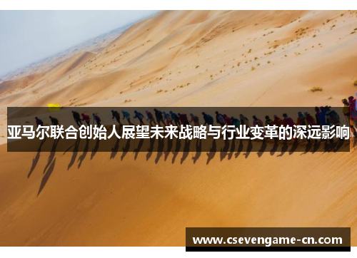 亚马尔联合创始人展望未来战略与行业变革的深远影响