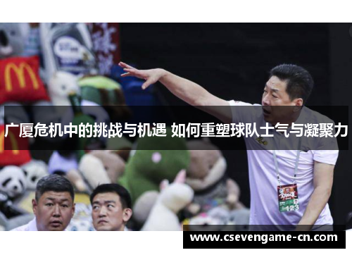 广厦危机中的挑战与机遇 如何重塑球队士气与凝聚力