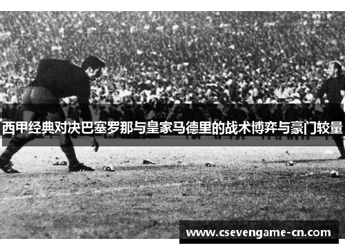 西甲经典对决巴塞罗那与皇家马德里的战术博弈与豪门较量