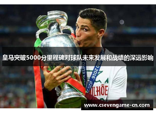 皇马突破5000分里程碑对球队未来发展和战绩的深远影响