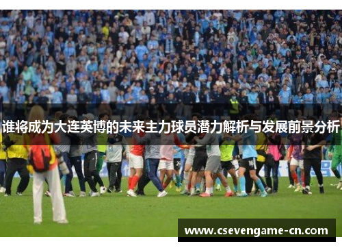 谁将成为大连英博的未来主力球员潜力解析与发展前景分析