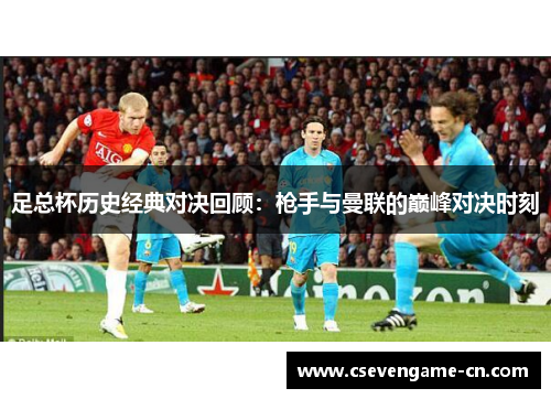 足总杯历史经典对决回顾：枪手与曼联的巅峰对决时刻