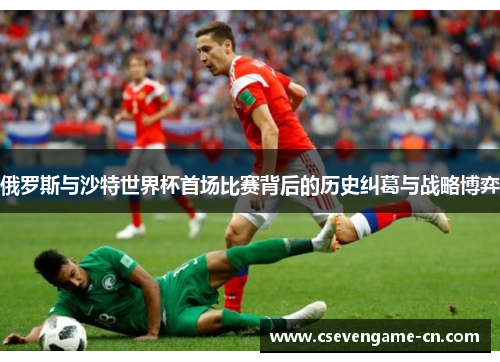 俄罗斯与沙特世界杯首场比赛背后的历史纠葛与战略博弈