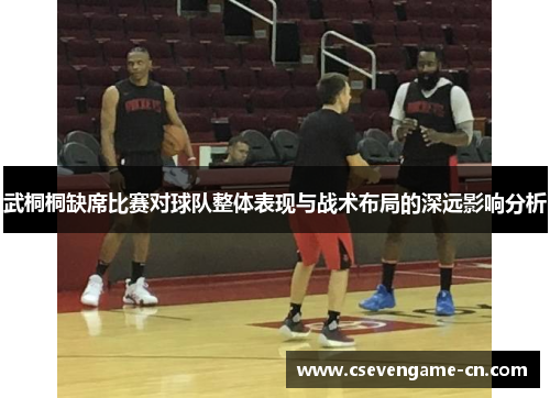 武桐桐缺席比赛对球队整体表现与战术布局的深远影响分析