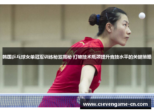 韩国乒乓球女单冠军训练秘笈揭秘 打破技术瓶颈提升竞技水平的关键策略