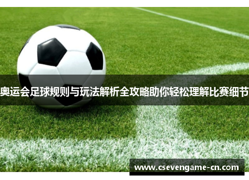 奥运会足球规则与玩法解析全攻略助你轻松理解比赛细节