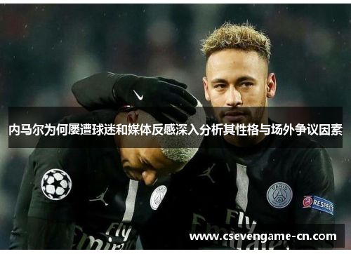 内马尔为何屡遭球迷和媒体反感深入分析其性格与场外争议因素